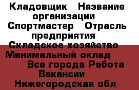 Кладовщик › Название организации ­ Спортмастер › Отрасль предприятия ­ Складское хозяйство › Минимальный оклад ­ 26 000 - Все города Работа » Вакансии   . Нижегородская обл.